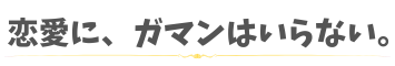 恋愛に、ガマンはいらない。